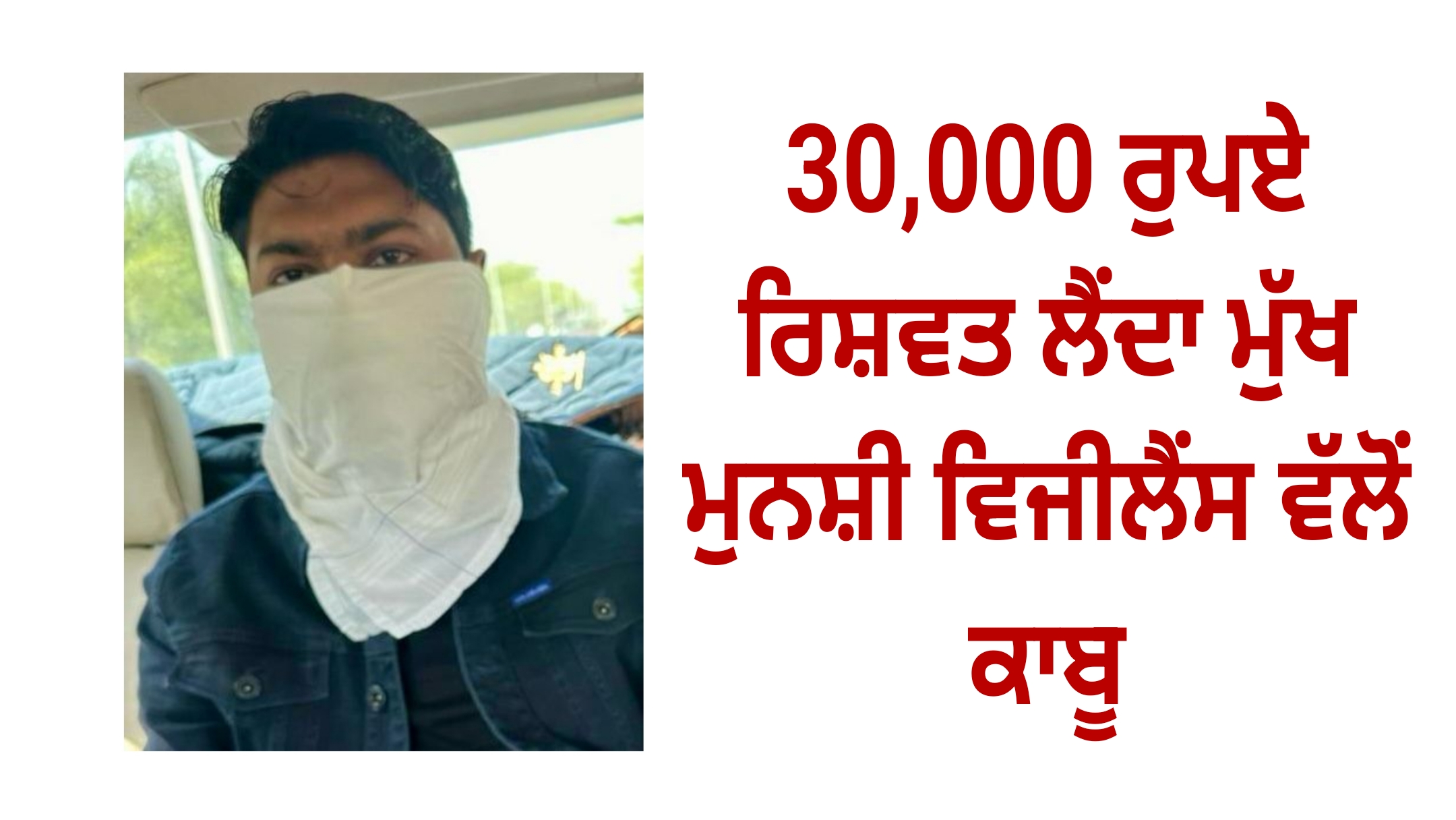 30,000 ਰੁਪਏ ਰਿਸ਼ਵਤ ਲੈਂਦਾ ਮੁੱਖ ਮੁਨਸ਼ੀ ਵਿਜੀਲੈਂਸ ਵੱਲੋਂ ਕਾਬੂ